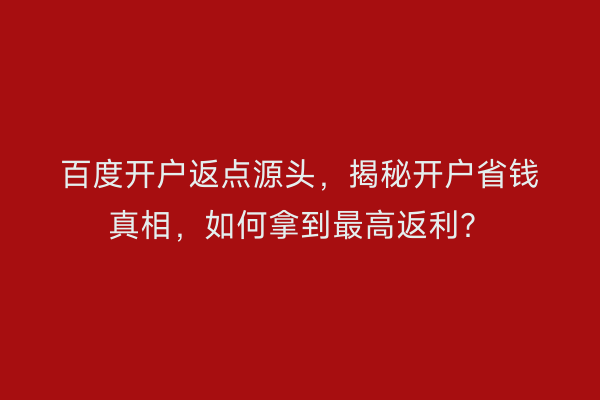 百度开户返点源头，揭秘开户省钱真相，如何拿到最高返利？