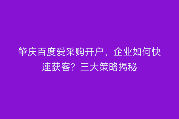 肇庆百度爱采购开户，企业如何快速获客？三大策略揭秘