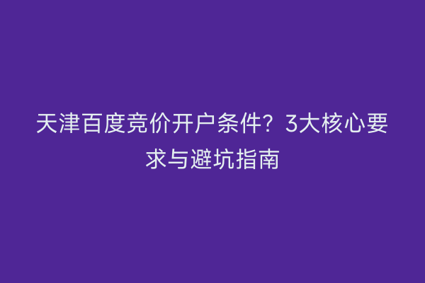 天津百度竞价开户条件？3大核心要求与避坑指南