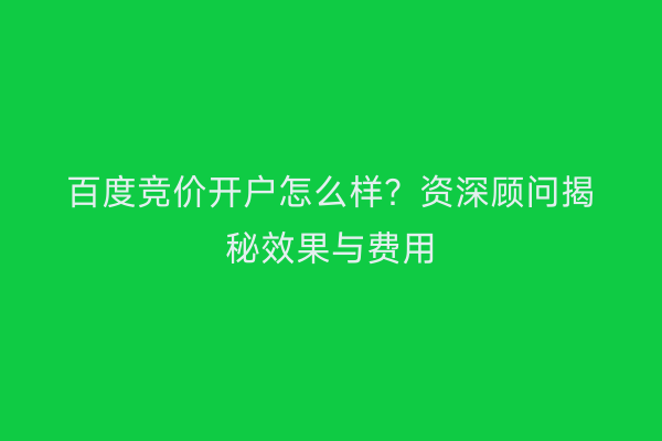 百度竞价开户怎么样？资深顾问揭秘效果与费用