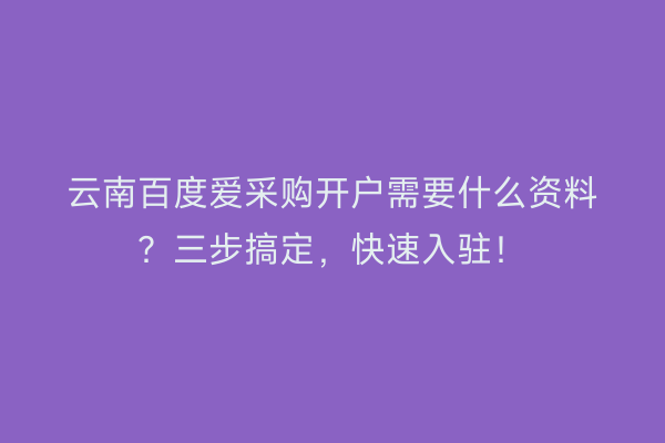 云南百度爱采购开户需要什么资料？三步搞定，快速入驻！