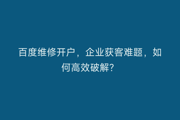 百度维修开户,企业获客难题,如何高效破解?