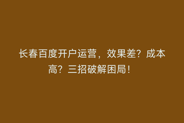 长春百度开户运营，效果差？成本高？三招破解困局！