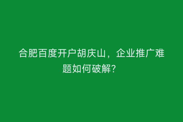 合肥百度开户胡庆山，企业推广难题如何破解？