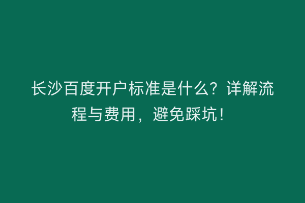 长沙百度开户标准是什么？详解流程与费用，避免踩坑！