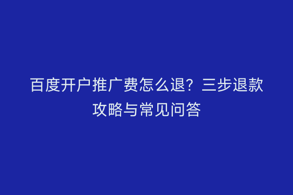 百度开户推广费怎么退？三步退款攻略与常见问答