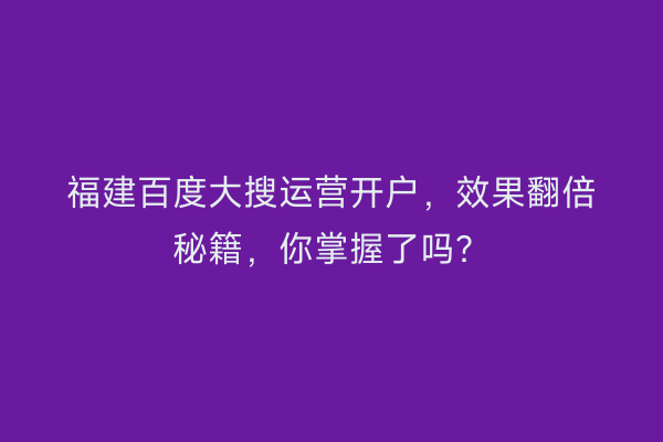 福建百度大搜运营开户，效果翻倍秘籍，你掌握了吗？