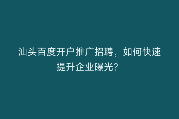 汕头百度开户推广招聘，如何快速提升企业曝光？
