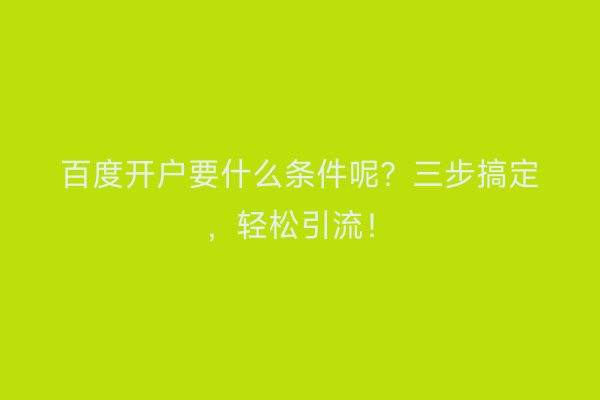 百度开户要什么条件呢？三步搞定，轻松引流！