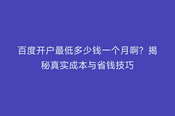 百度开户最低多少钱一个月啊？揭秘真实成本与省钱技巧