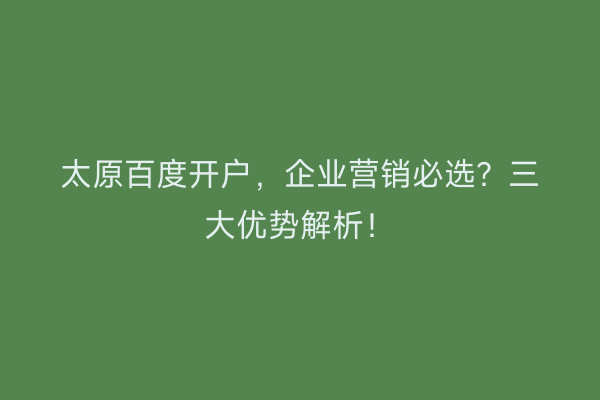 太原百度开户，企业营销必选？三大优势解析！