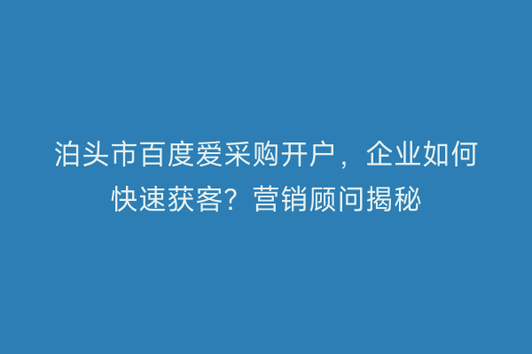 泊头市百度爱采购开户，企业如何快速获客？营销顾问揭秘