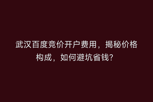 武汉百度竞价开户费用，揭秘价格构成，如何避坑省钱？