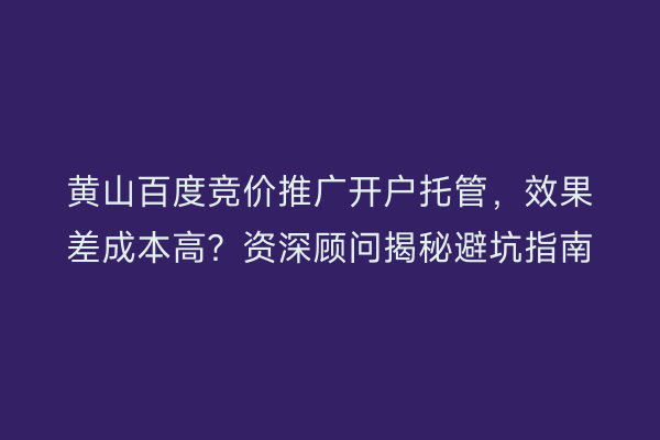 黄山百度竞价推广开户托管，效果差成本高？资深顾问揭秘避坑指南