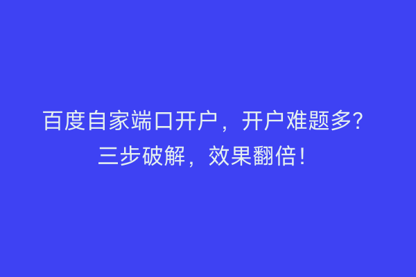 百度自家端口开户，开户难题多？三步破解，效果翻倍！
