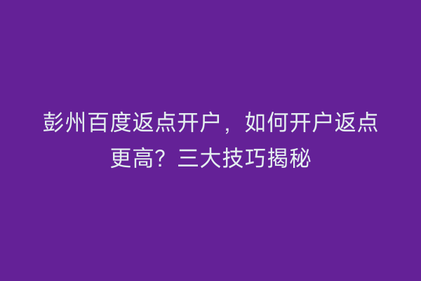 彭州百度返点开户,如何开户返点更高?三大技巧揭秘