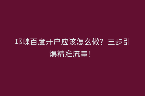 邛崃百度开户应该怎么做？三步引爆精准流量！