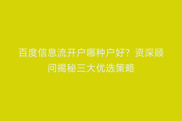 百度信息流开户哪种户好？资深顾问揭秘三大优选策略