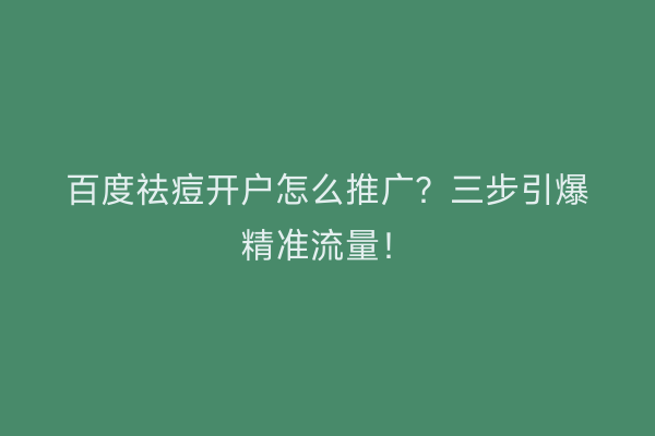 百度祛痘开户怎么推广？三步引爆精准流量！