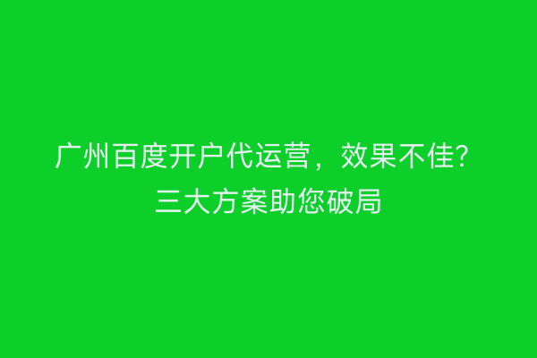 广州百度开户代运营，效果不佳？三大方案助您破局
