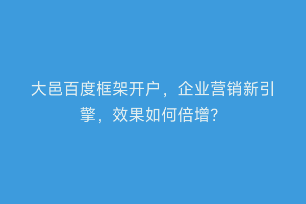 大邑百度框架开户，企业营销新引擎，效果如何倍增？