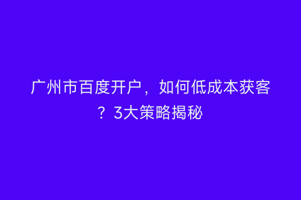 广州市百度开户，如何低成本获客？3大策略揭秘