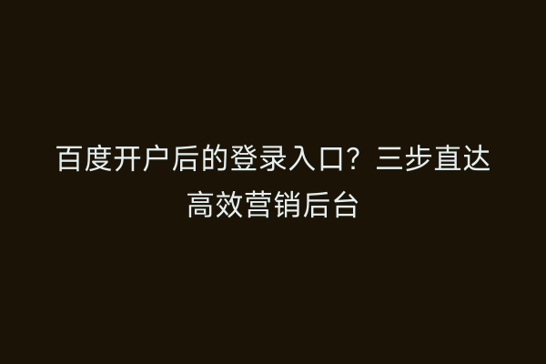 百度开户后的登录入口？三步直达高效营销后台