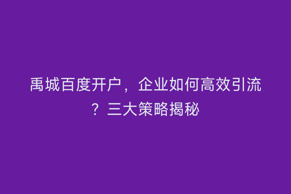 禹城百度开户，企业如何高效引流？三大策略揭秘