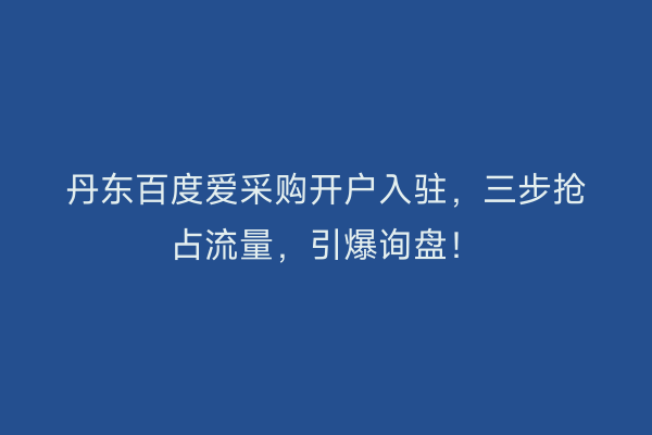 丹东百度爱采购开户入驻，三步抢占流量，引爆询盘！