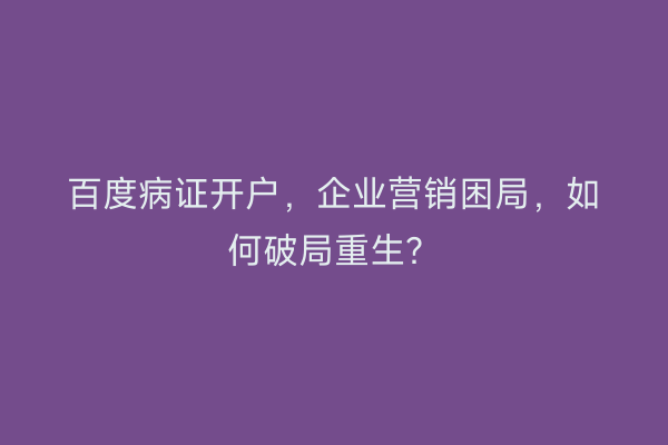 百度病证开户，企业营销困局，如何破局重生？