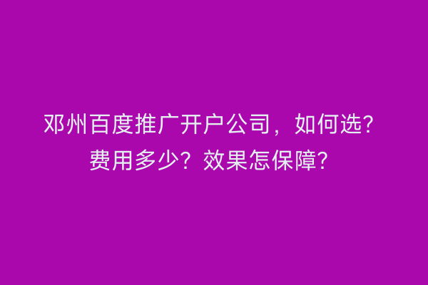 邓州百度推广开户公司，如何选？费用多少？效果怎保障？