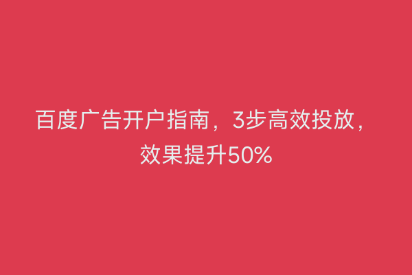 百度广告开户指南，3步高效投放，效果提升50%