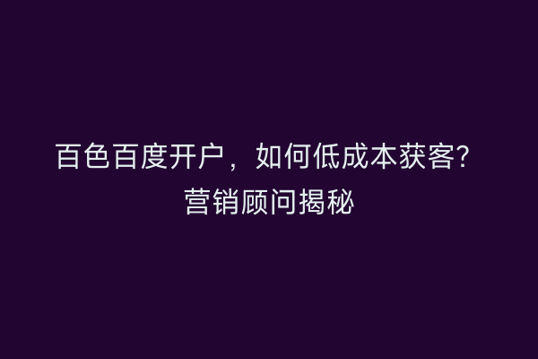 百色百度开户，如何低成本获客？营销顾问揭秘