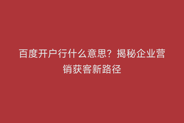 百度开户行什么意思？揭秘企业营销获客新路径