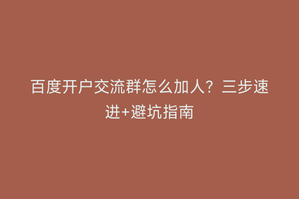 百度开户交流群怎么加人？三步速进+避坑指南