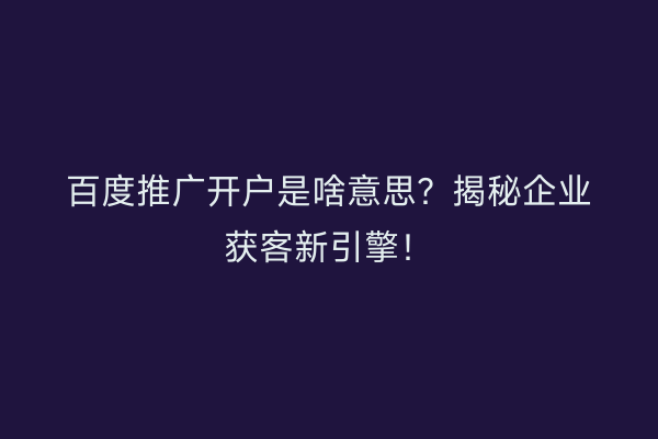 百度推广开户是啥意思？揭秘企业获客新引擎！