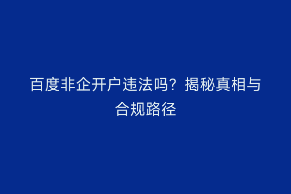 百度非企开户违法吗？揭秘真相与合规路径