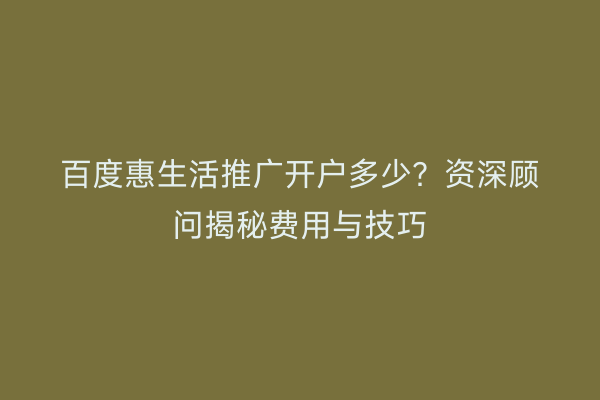 百度惠生活推广开户多少？资深顾问揭秘费用与技巧