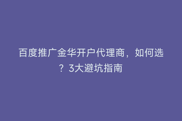 百度推广金华开户代理商，如何选？3大避坑指南