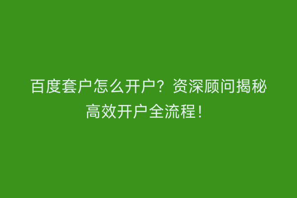 百度套户怎么开户?资深顾问揭秘高效开户全流程!