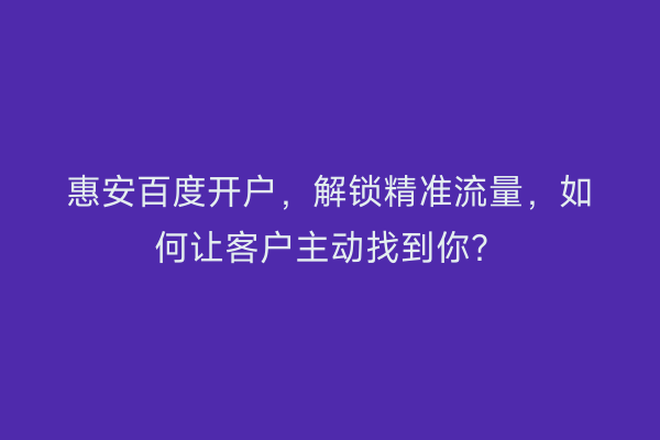 惠安百度开户，解锁精准流量，如何让客户主动找到你？