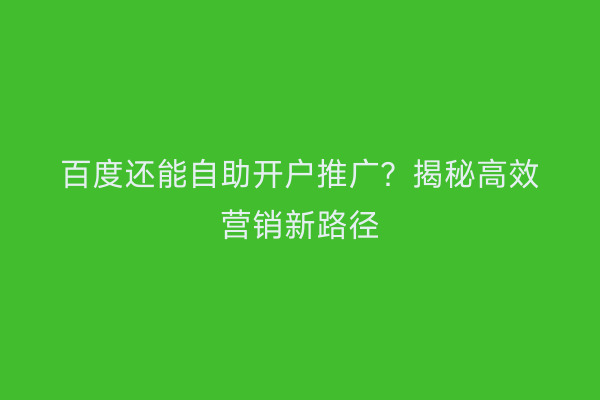 百度还能自助开户推广？揭秘高效营销新路径