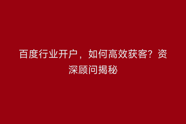 百度行业开户，如何高效获客？资深顾问揭秘