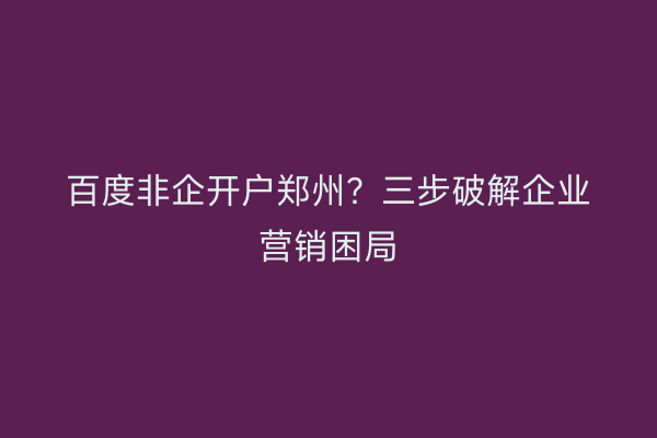 百度非企开户郑州？三步破解企业营销困局