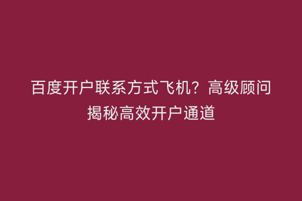 百度开户联系方式飞机？高级顾问揭秘高效开户通道
