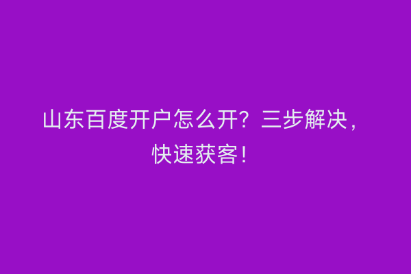 山东百度开户怎么开?三步解决,快速获客!