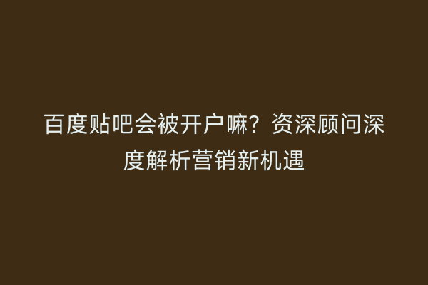 百度贴吧会被开户嘛？资深顾问深度解析营销新机遇