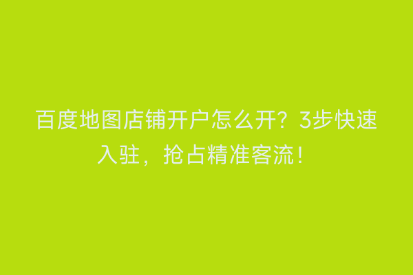 百度地图店铺开户怎么开?3步快速入驻,抢占精准客流!