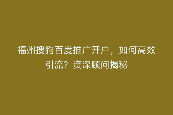 福州搜狗百度推广开户，如何高效引流？资深顾问揭秘