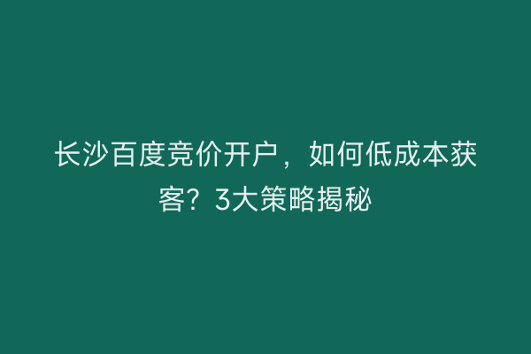 长沙百度竞价开户，如何低成本获客？3大策略揭秘
